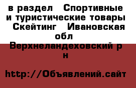  в раздел : Спортивные и туристические товары » Скейтинг . Ивановская обл.,Верхнеландеховский р-н